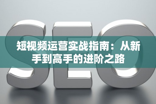 短视频运营实战指南：从新手到高手的进阶之路