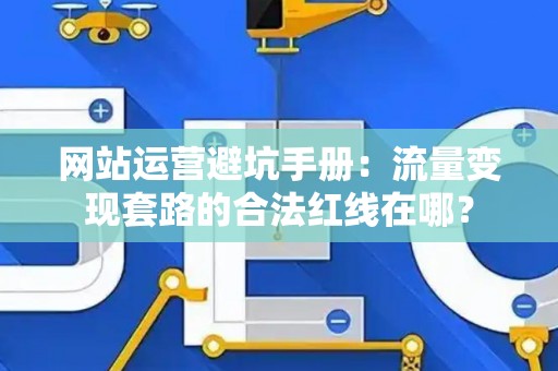 网站运营避坑手册：流量变现套路的合法红线在哪？