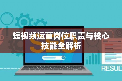 短视频运营岗位职责与核心技能全解析