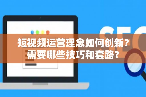 短视频运营理念如何创新？需要哪些技巧和套路？