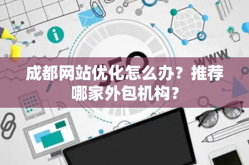 成都网站优化怎么办？推荐哪家外包机构？